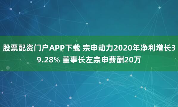 股票配资门户APP下载 宗申动力2020年净利增长39.28% 董事长左宗申薪酬20万