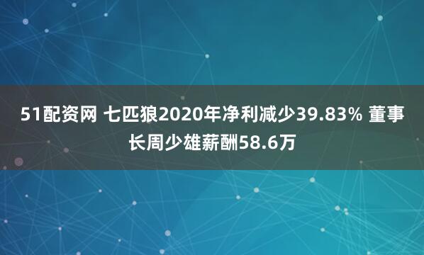 51配资网 七匹狼2020年净利减少39.83% 董事长周少雄薪酬58.6万