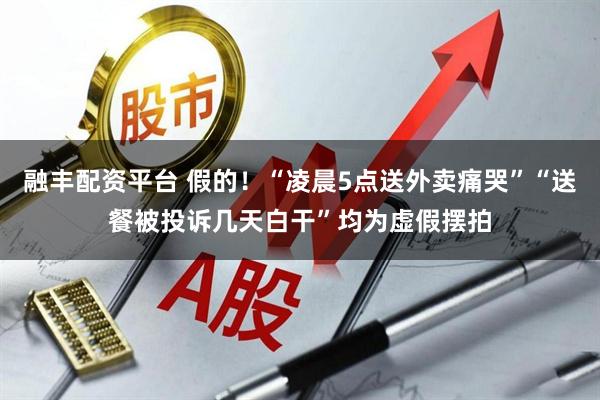融丰配资平台 假的！“凌晨5点送外卖痛哭”“送餐被投诉几天白干”均为虚假摆拍