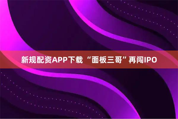 新规配资APP下载 “面板三哥”再闯IPO