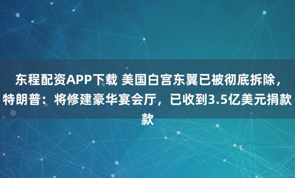 东程配资APP下载 美国白宫东翼已被彻底拆除，特朗普：将修建豪华宴会厅，已收到3.5亿美元捐款
