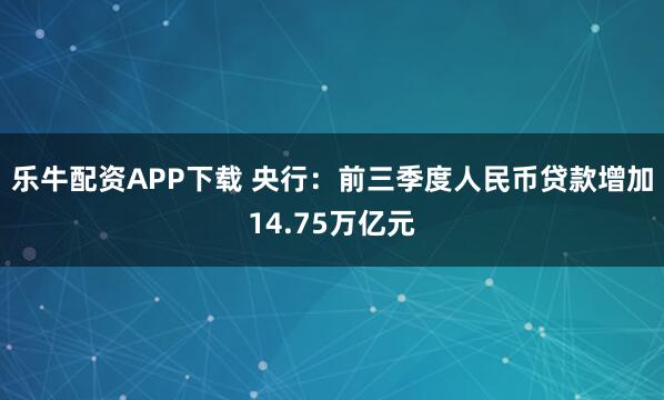 乐牛配资APP下载 央行：前三季度人民币贷款增加14.75万亿元