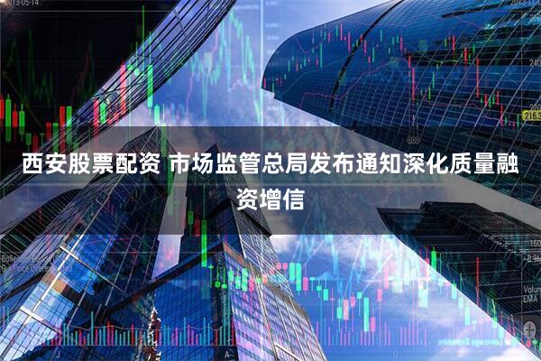 西安股票配资 市场监管总局发布通知深化质量融资增信