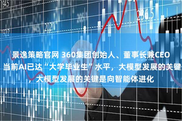 景逸策略官网 360集团创始人、董事长兼CEO周鸿祎答每经： 当前AI已达“大学毕业生”水平，大模型发展的关键是向智能体进化