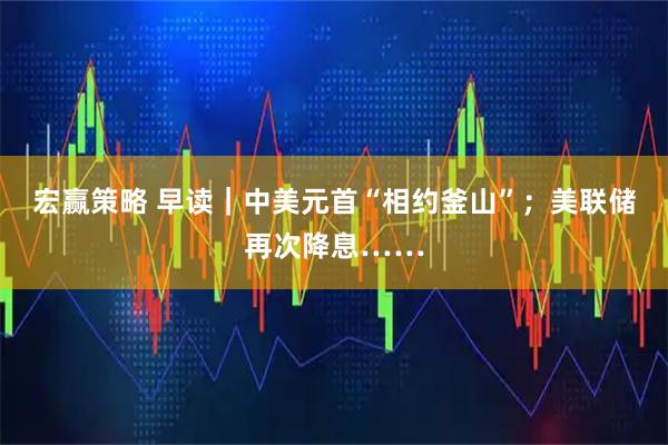 宏赢策略 早读｜中美元首“相约釜山”；美联储再次降息……