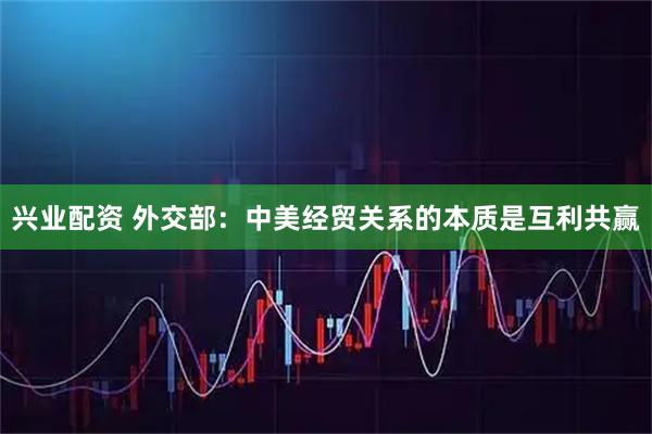 兴业配资 外交部：中美经贸关系的本质是互利共赢