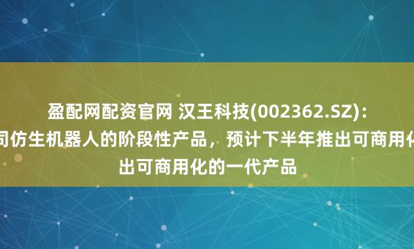 盈配网配资官网 汉王科技(002362.SZ)：机器狗是公司仿生机器人的阶段性产品，预计下半年推出可商用化的一代产品