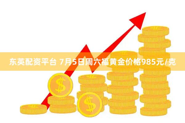 东英配资平台 7月5日周六福黄金价格985元/克
