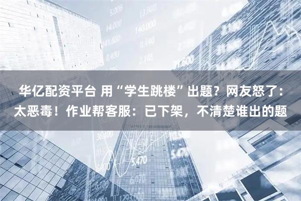 华亿配资平台 用“学生跳楼”出题？网友怒了：太恶毒！作业帮客服：已下架，不清楚谁出的题