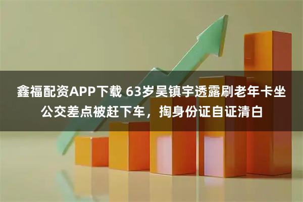 鑫福配资APP下载 63岁吴镇宇透露刷老年卡坐公交差点被赶下车，掏身份证自证清白