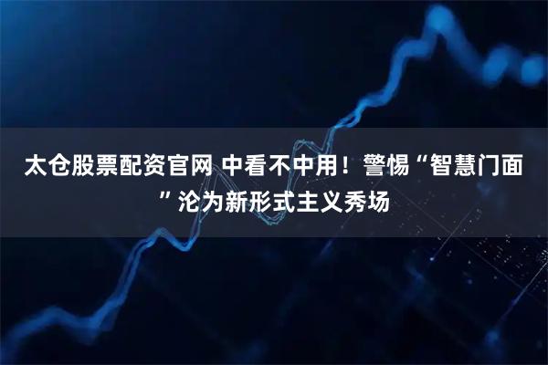 太仓股票配资官网 中看不中用！警惕“智慧门面”沦为新形式主义秀场
