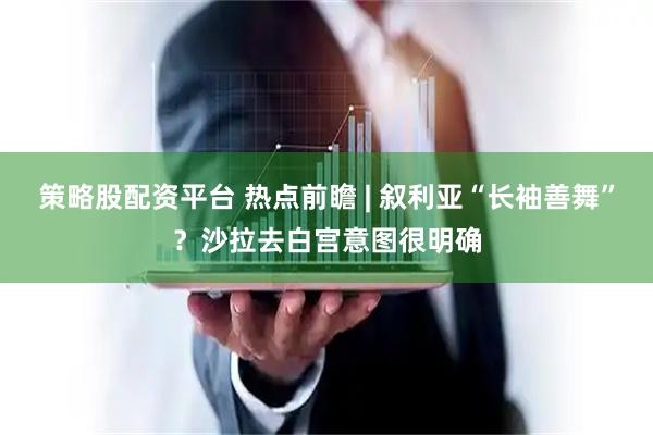 策略股配资平台 热点前瞻 | 叙利亚“长袖善舞”？沙拉去白宫意图很明确