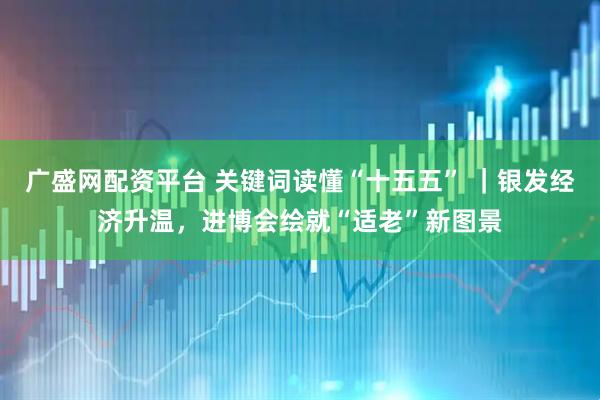 广盛网配资平台 关键词读懂“十五五” ｜银发经济升温，进博会绘就“适老”新图景