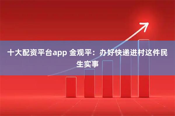 十大配资平台app 金观平：办好快递进村这件民生实事