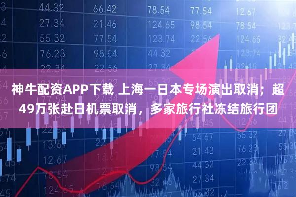 神牛配资APP下载 上海一日本专场演出取消；超49万张赴日机票取消，多家旅行社冻结旅行团