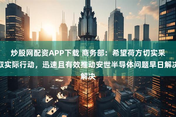 炒股网配资APP下载 商务部：希望荷方切实采取实际行动，迅速且有效推动安世半导体问题早日解决