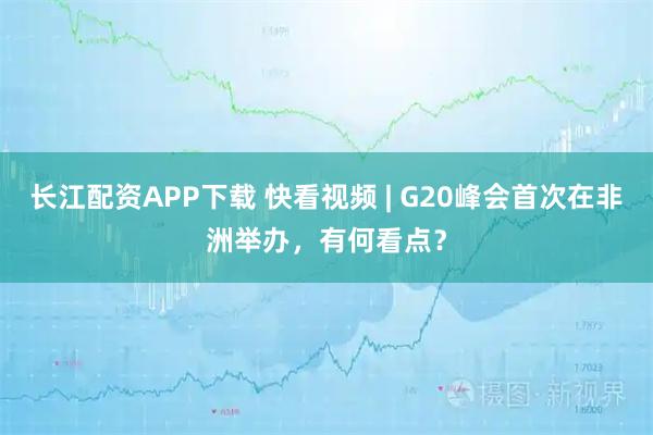 长江配资APP下载 快看视频 | G20峰会首次在非洲举办，有何看点？