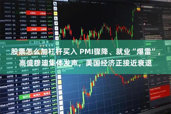股票怎么加杠杆买入 PMI骤降、就业“爆雷”，高盛穆迪集体发声，美国经济正接近衰退