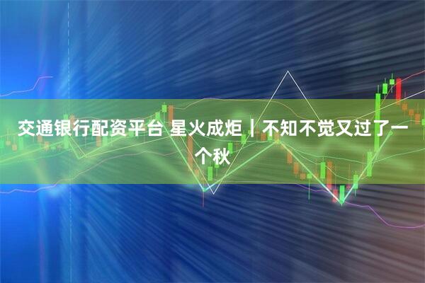 交通银行配资平台 星火成炬｜不知不觉又过了一个秋