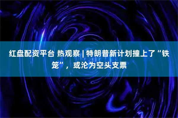红盘配资平台 热观察 | 特朗普新计划撞上了“铁笼”，或沦为空头支票