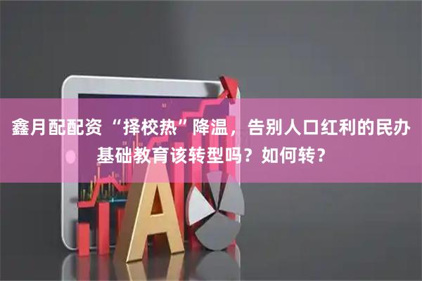 鑫月配配资 “择校热”降温，告别人口红利的民办基础教育该转型吗？如何转？
