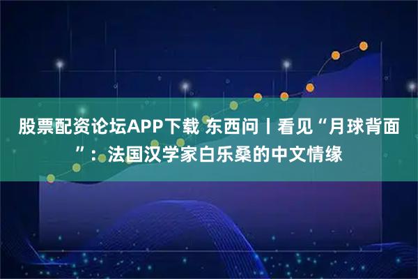 股票配资论坛APP下载 东西问丨看见“月球背面”：法国汉学家白乐桑的中文情缘