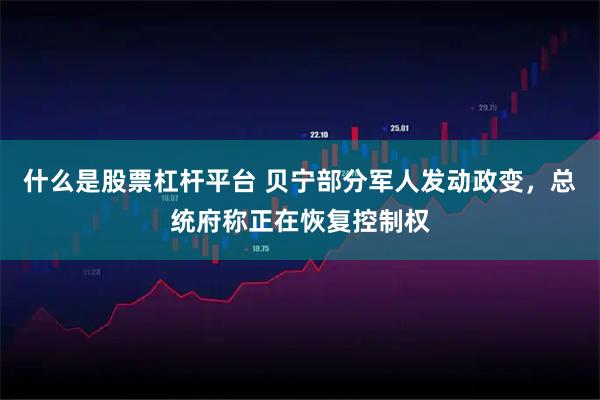 什么是股票杠杆平台 贝宁部分军人发动政变，总统府称正在恢复控制权