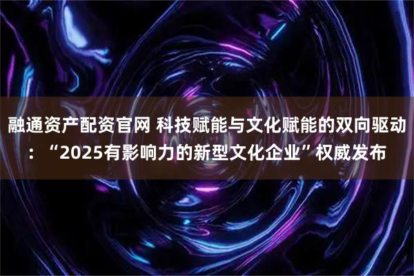融通资产配资官网 科技赋能与文化赋能的双向驱动：“2025有影响力的新型文化企业”权威发布