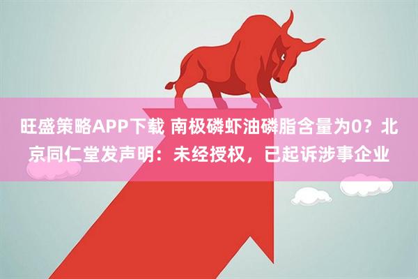 旺盛策略APP下载 南极磷虾油磷脂含量为0？北京同仁堂发声明：未经授权，已起诉涉事企业