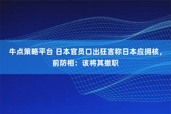 牛点策略平台 日本官员口出狂言称日本应拥核，前防相：该将其撤职