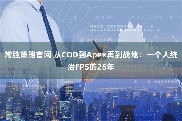 常胜策略官网 从COD到Apex再到战地：一个人统治FPS的26年
