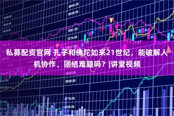 私募配资官网 孔子和佛陀如来21世纪，能破解人机协作、团结难题吗？|讲堂视频