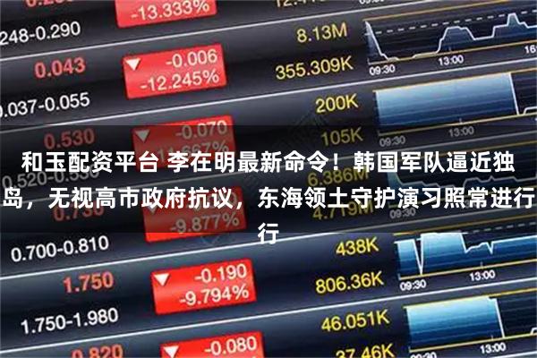 和玉配资平台 李在明最新命令！韩国军队逼近独岛，无视高市政府抗议，东海领土守护演习照常进行