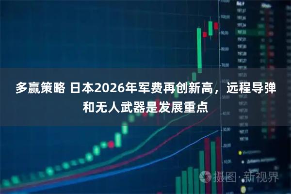 多赢策略 日本2026年军费再创新高，远程导弹和无人武器是发展重点