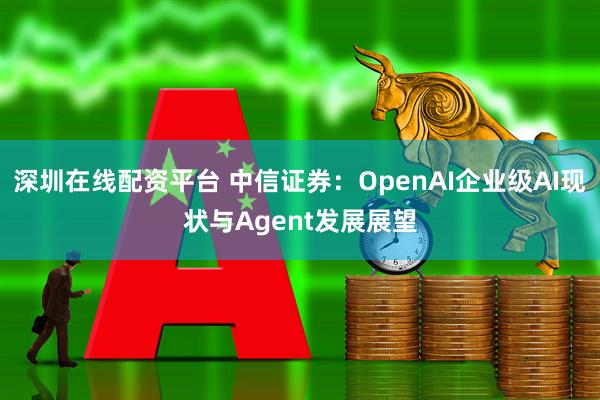 深圳在线配资平台 中信证券：OpenAI企业级AI现状与Agent发展展望