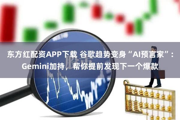 东方红配资APP下载 谷歌趋势变身“AI预言家”：Gemini加持，帮你提前发现下一个爆款