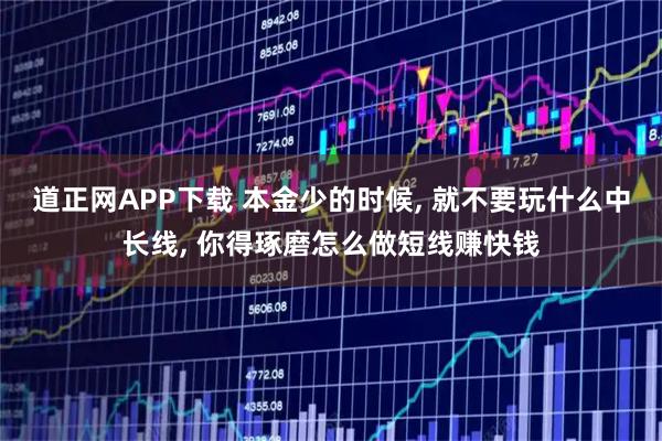 道正网APP下载 本金少的时候, 就不要玩什么中长线, 你得琢磨怎么做短线赚快钱