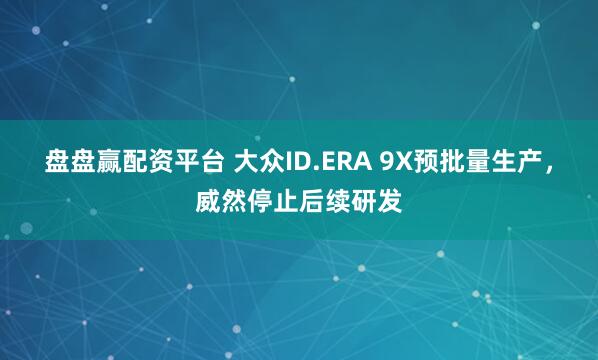 盘盘赢配资平台 大众ID.ERA 9X预批量生产，威然停止后续研发