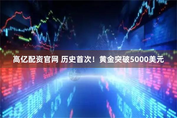 高亿配资官网 历史首次！黄金突破5000美元