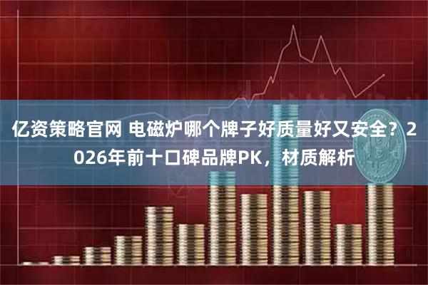 亿资策略官网 电磁炉哪个牌子好质量好又安全？2026年前十口碑品牌PK，材质解析