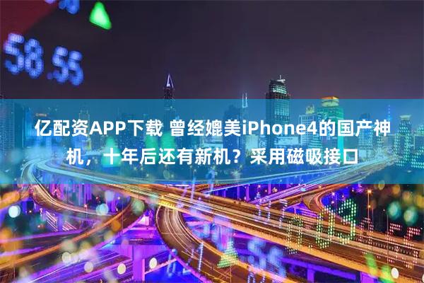 亿配资APP下载 曾经媲美iPhone4的国产神机，十年后还有新机？采用磁吸接口