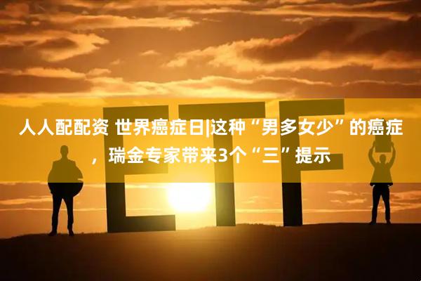 人人配配资 世界癌症日|这种“男多女少”的癌症，瑞金专家带来3个“三”提示