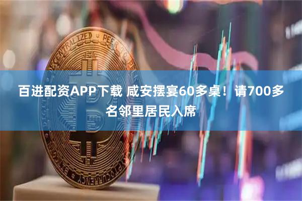 百进配资APP下载 咸安摆宴60多桌！请700多名邻里居民入席
