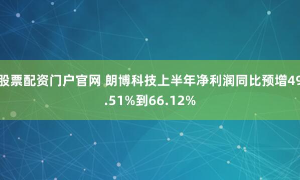 股票配资门户官网 朗博科技上半年净利润同比预增49.51%到66.12%