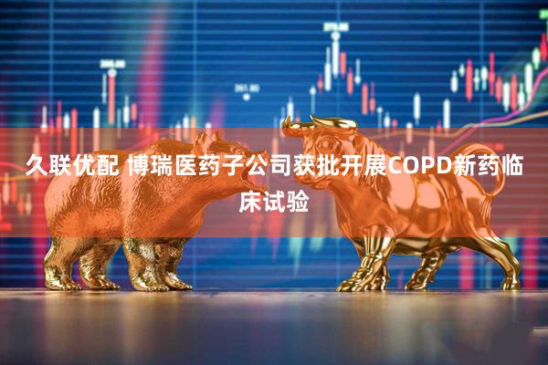 久联优配 博瑞医药子公司获批开展COPD新药临床试验