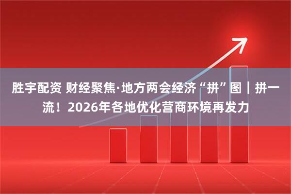 胜宇配资 财经聚焦·地方两会经济“拼”图｜拼一流！2026年各地优化营商环境再发力