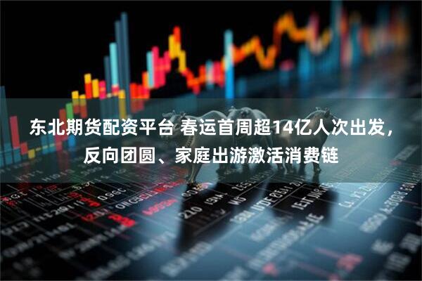 东北期货配资平台 春运首周超14亿人次出发，反向团圆、家庭出游激活消费链