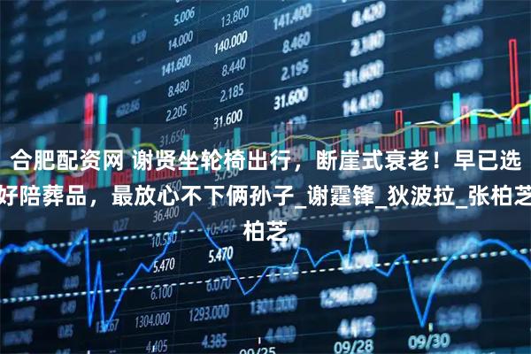 合肥配资网 谢贤坐轮椅出行，断崖式衰老！早已选好陪葬品，最放心不下俩孙子_谢霆锋_狄波拉_张柏芝