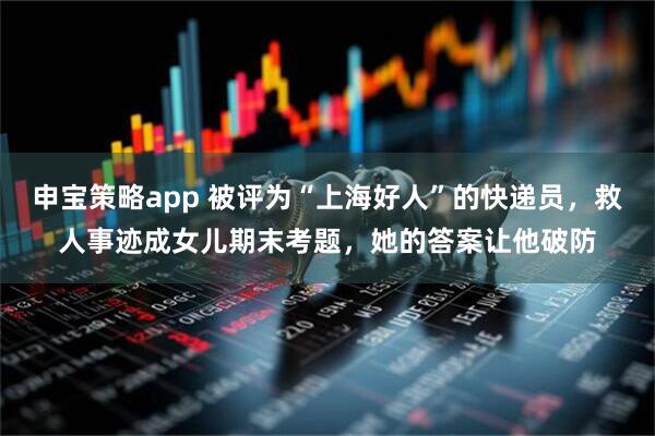 申宝策略app 被评为“上海好人”的快递员，救人事迹成女儿期末考题，她的答案让他破防