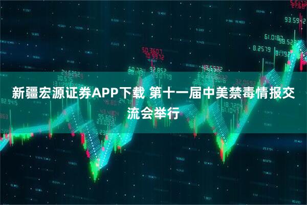 新疆宏源证券APP下载 第十一届中美禁毒情报交流会举行